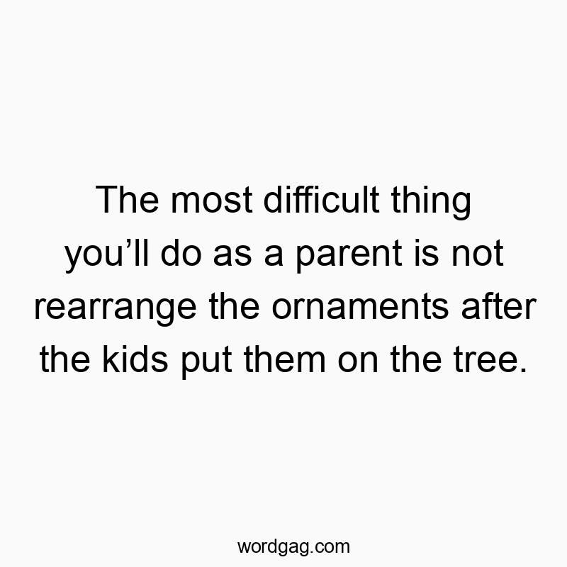 The most difficult thing you’ll do as a parent is not rearrange the ornaments after the kids put them on the tree. The most difficult thing you’ll do as a parent is not rearrange the ornaments after the kids put them on the tree.