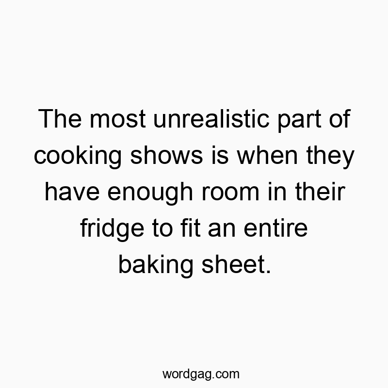 The most unrealistic part of cooking shows is when they have enough room in their fridge to fit an entire baking sheet.
