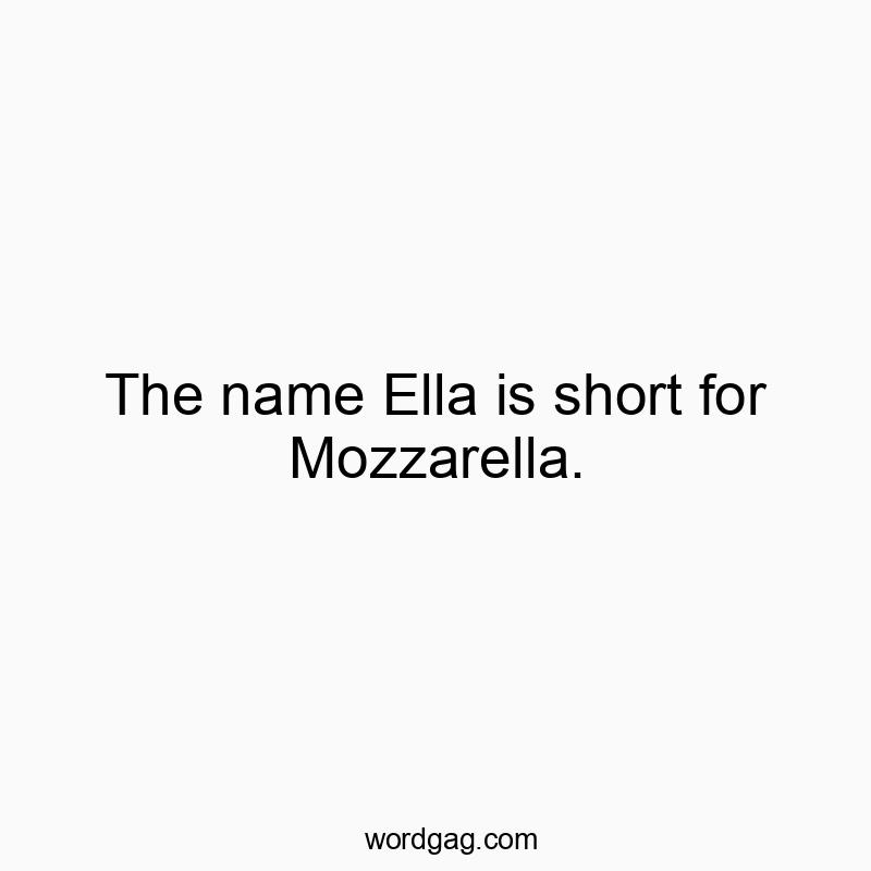 The name Ella is short for Mozzarella.