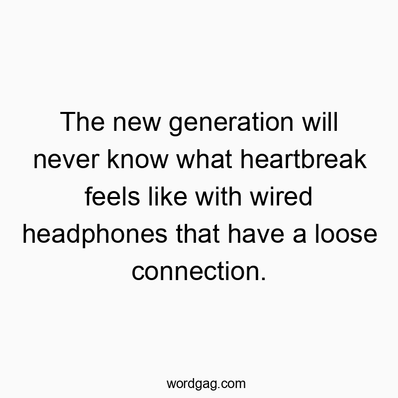 The new generation will never know what heartbreak feels like with wired headphones that have a loose connection.