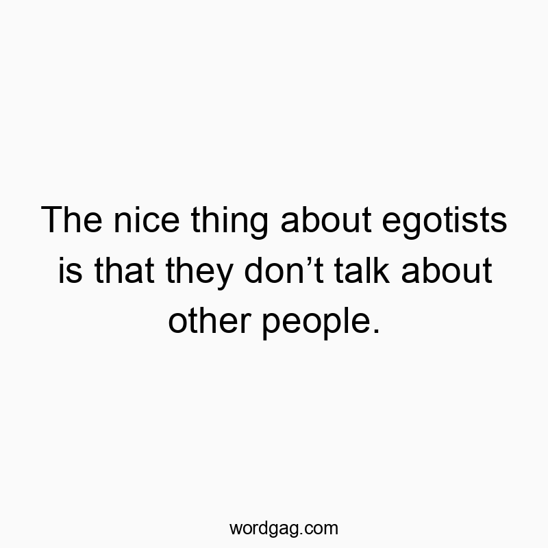 The nice thing about egotists is that they donโt talk about other people.