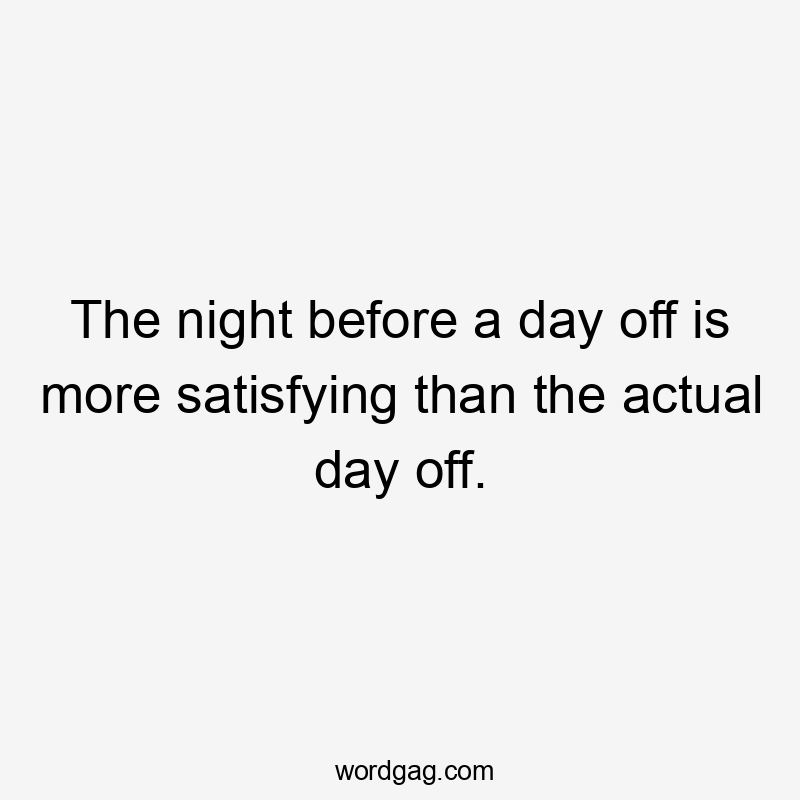 The night before a day off is more satisfying than the actual day off.