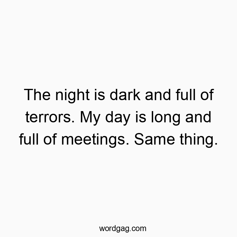 The night is dark and full of terrors. My day is long and fu...