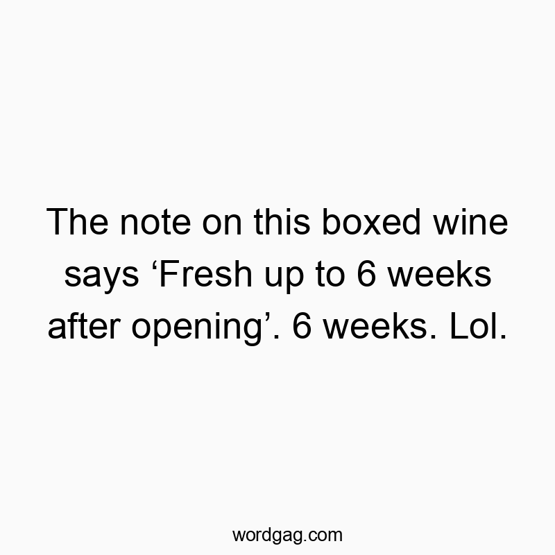 The note on this boxed wine says โFresh up to 6 weeks after openingโ. 6 weeks. Lol.