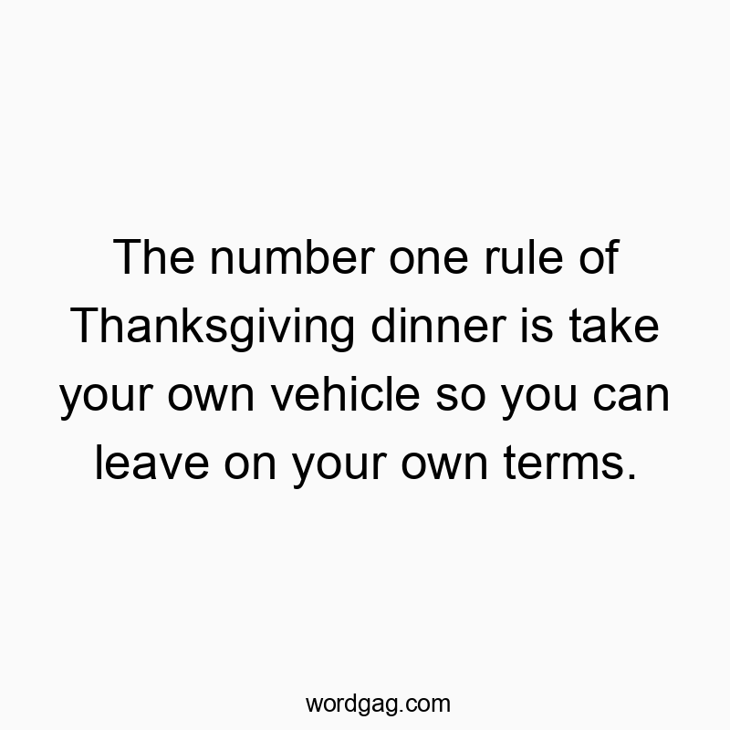 The number one rule of Thanksgiving dinner is take your own vehicle so you can leave on your own terms.