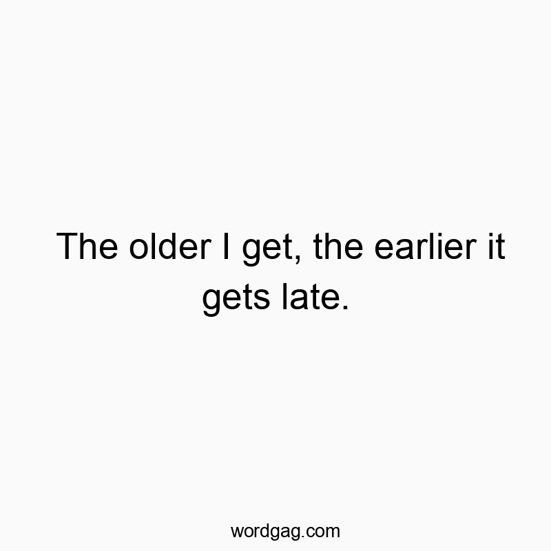 The older I get, the earlier it gets late.