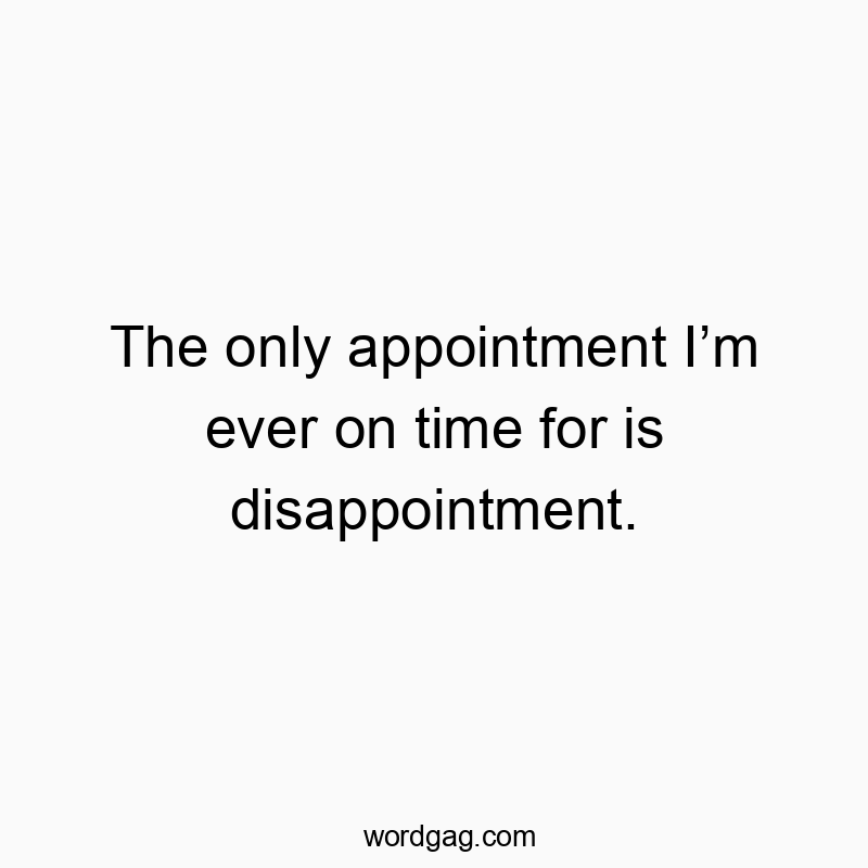 The only appointment Iām ever on time for is disappointment.