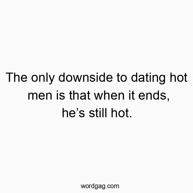 The only downside to dating hot men is that when it ends, he’s still hot.