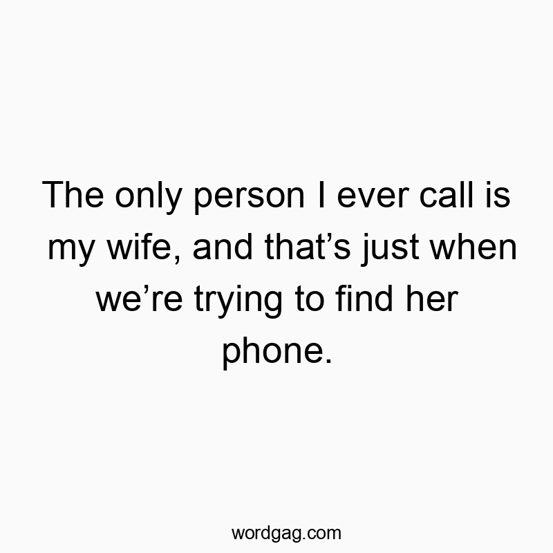 The only person I ever call is my wife, and that’s just whe…