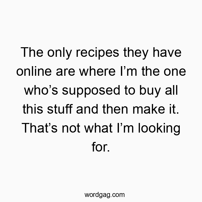 The only recipes they have online are where I’m the one who’s supposed to buy all this stuff and then make it. That’s not what I’m looking for.