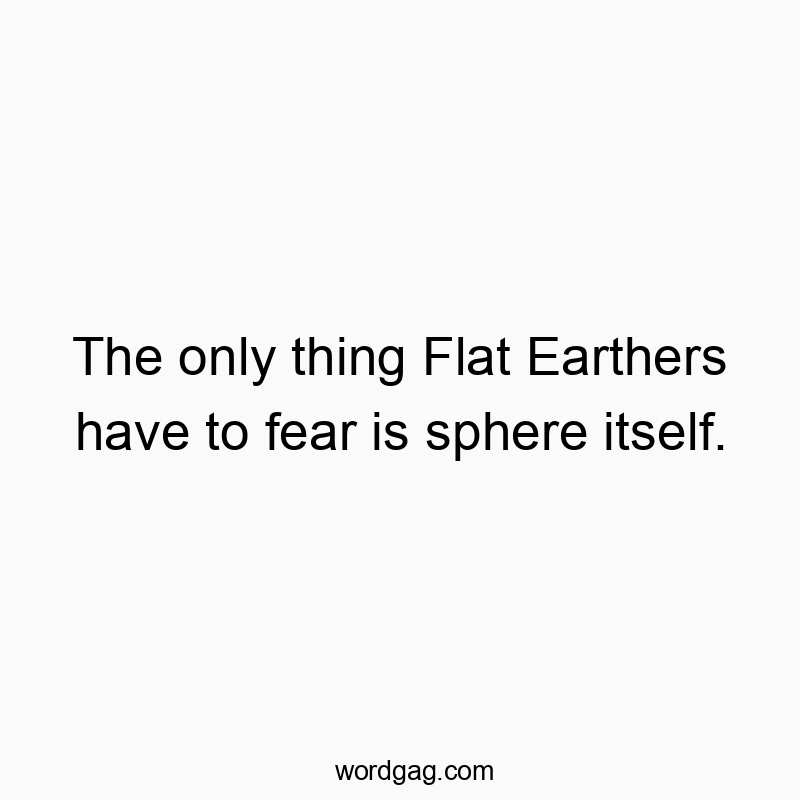 42 Funny belief quotes - The only thing Flat Earthers have to fear is sphere itself.