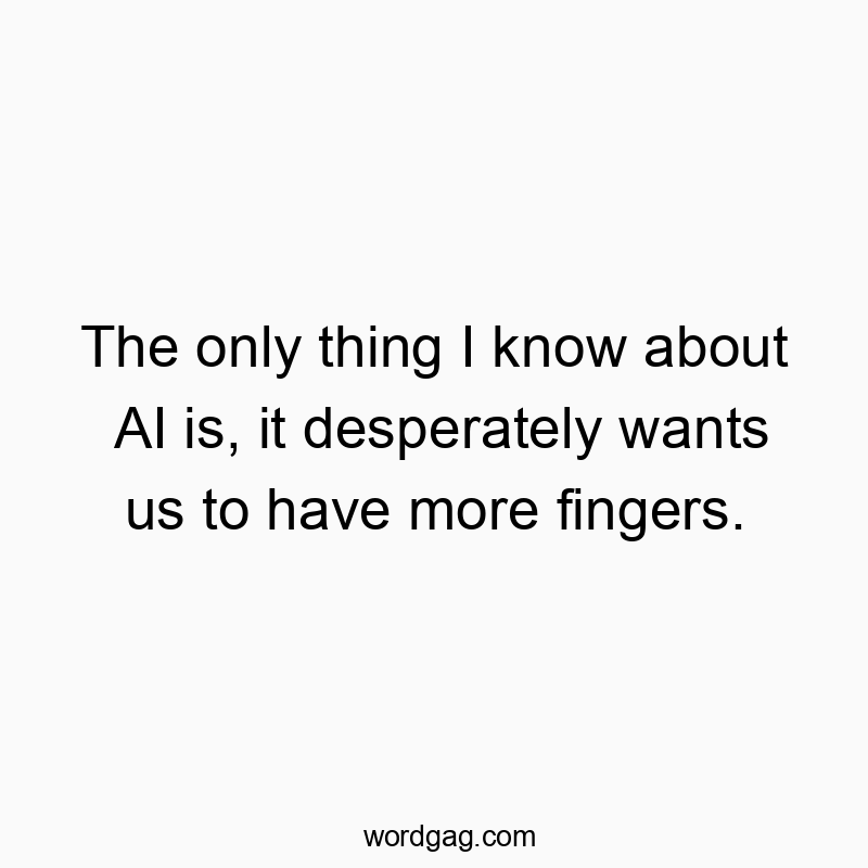 The only thing I know about AI is, it desperately wants us to have more fingers.