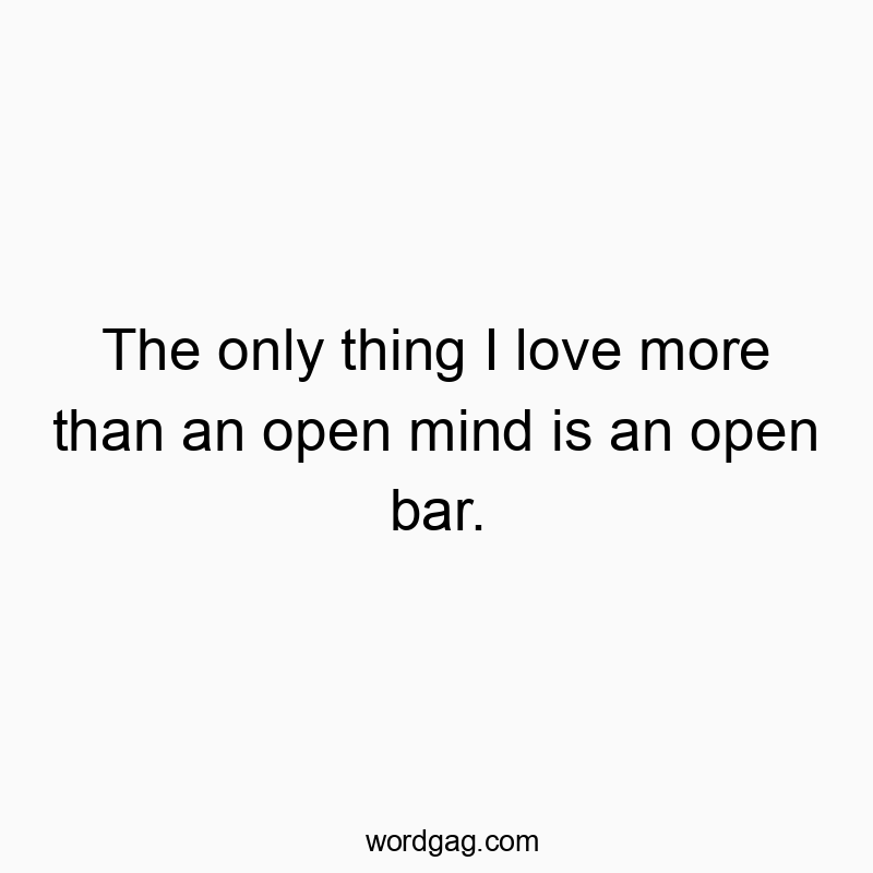 The only thing I love more than an open mind is an open bar.