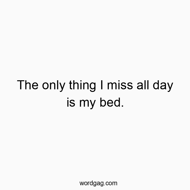 The only thing I miss all day is my bed.