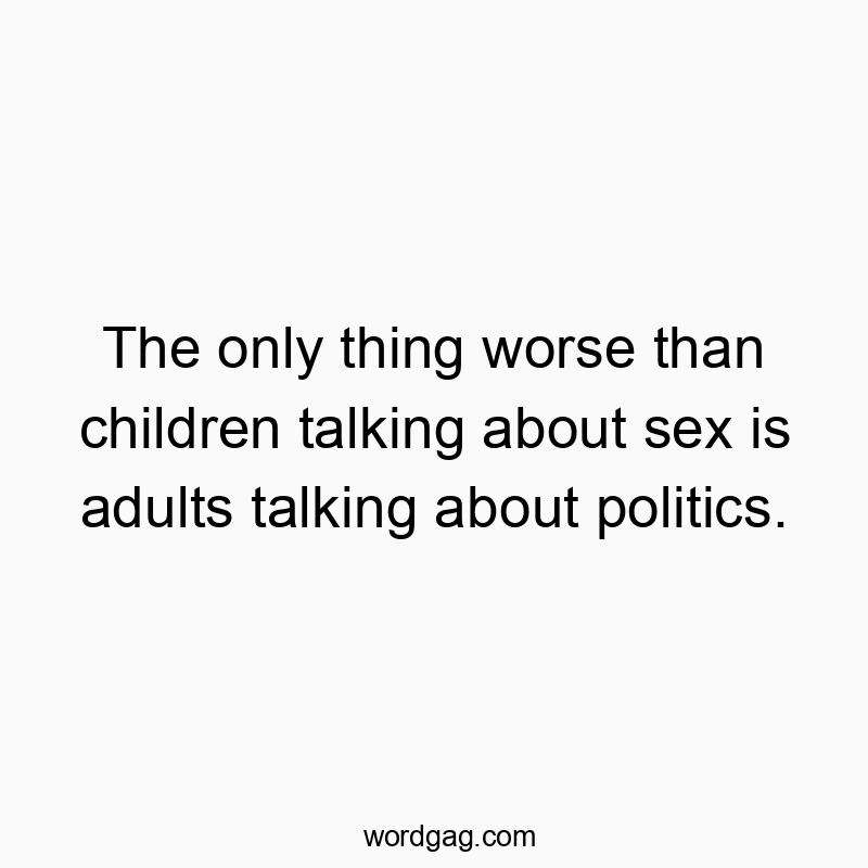 The only thing worse than children talking about sex is adults talking about politics.