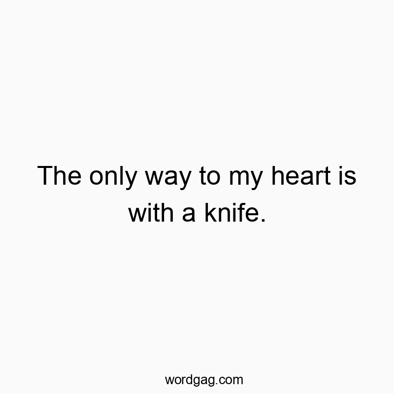 The only way to my heart is with a knife.