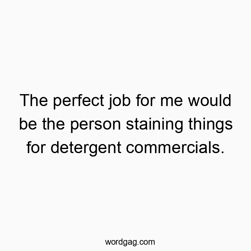 The perfect job for me would be the person staining things for detergent commercials.