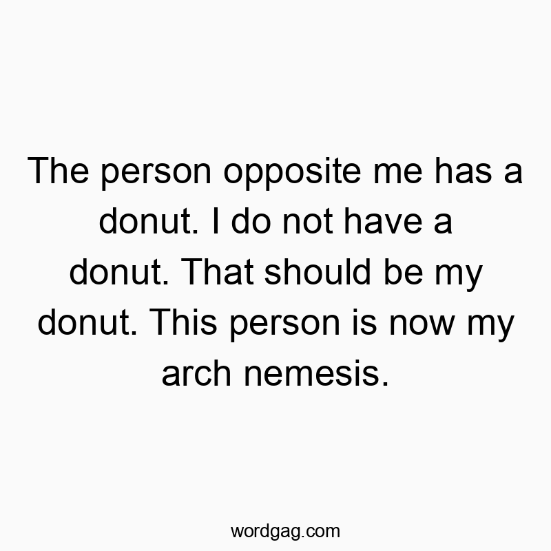 The person opposite me has a donut. I do not have a donut. That should be my donut. This person is now my arch nemesis.