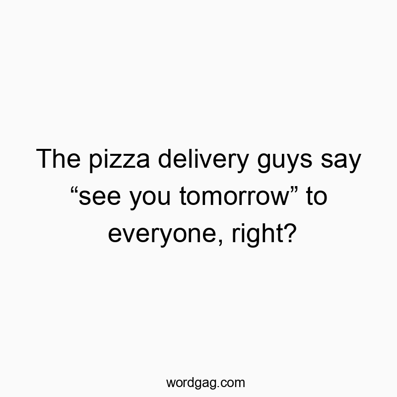 The pizza delivery guys say โsee you tomorrowโ to everyone, right?
