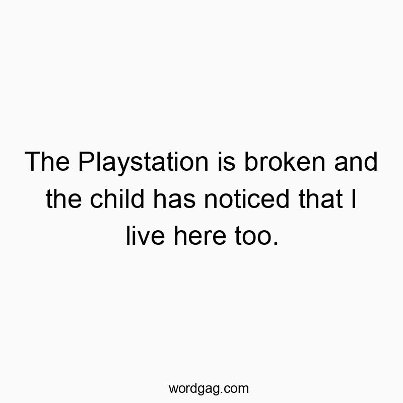 The Playstation is broken and the child has noticed that I live here too.
