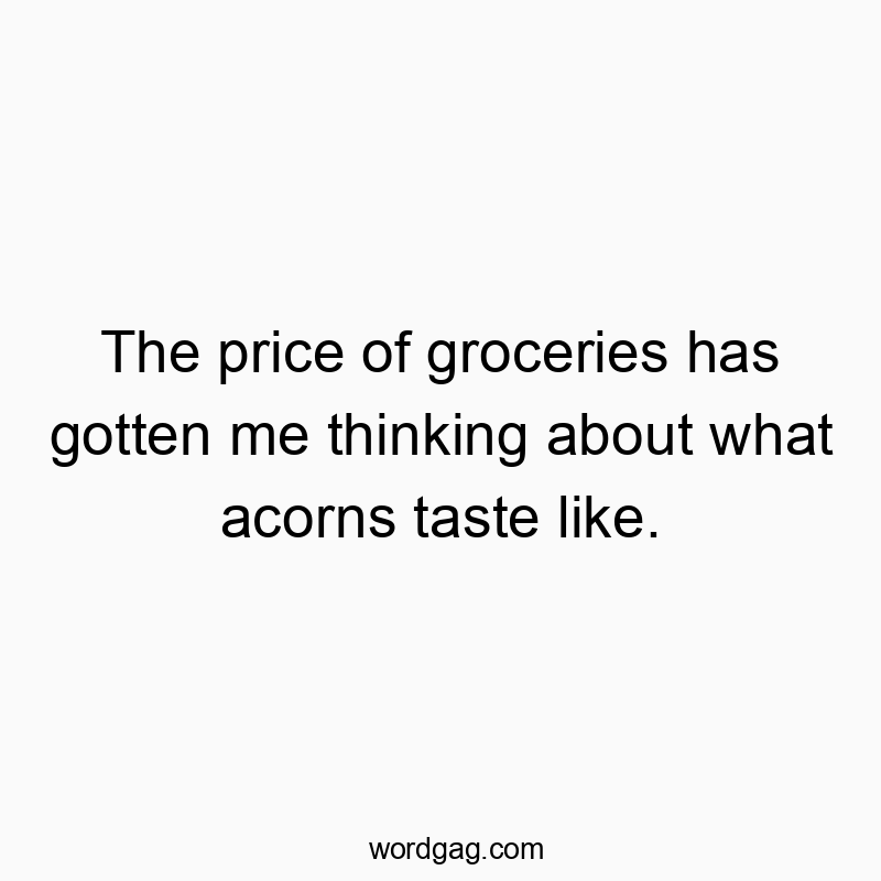 The price of groceries has gotten me thinking about what acorns taste like.