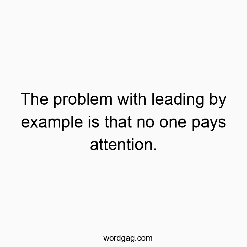 The problem with leading by example is that no one pays attention.
