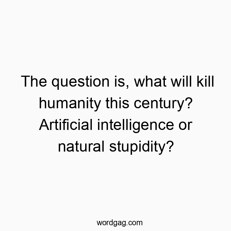 The question is, what will kill humanity this century? Artificial intelligence or natural stupidity?