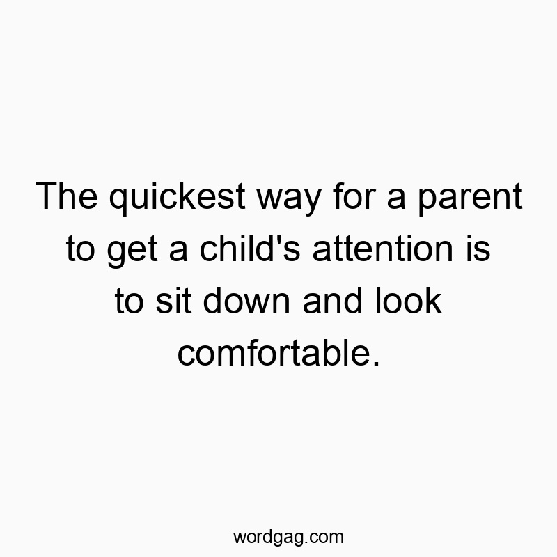 The quickest way for a parent to get a child’s attention is to sit down and look comfortable.