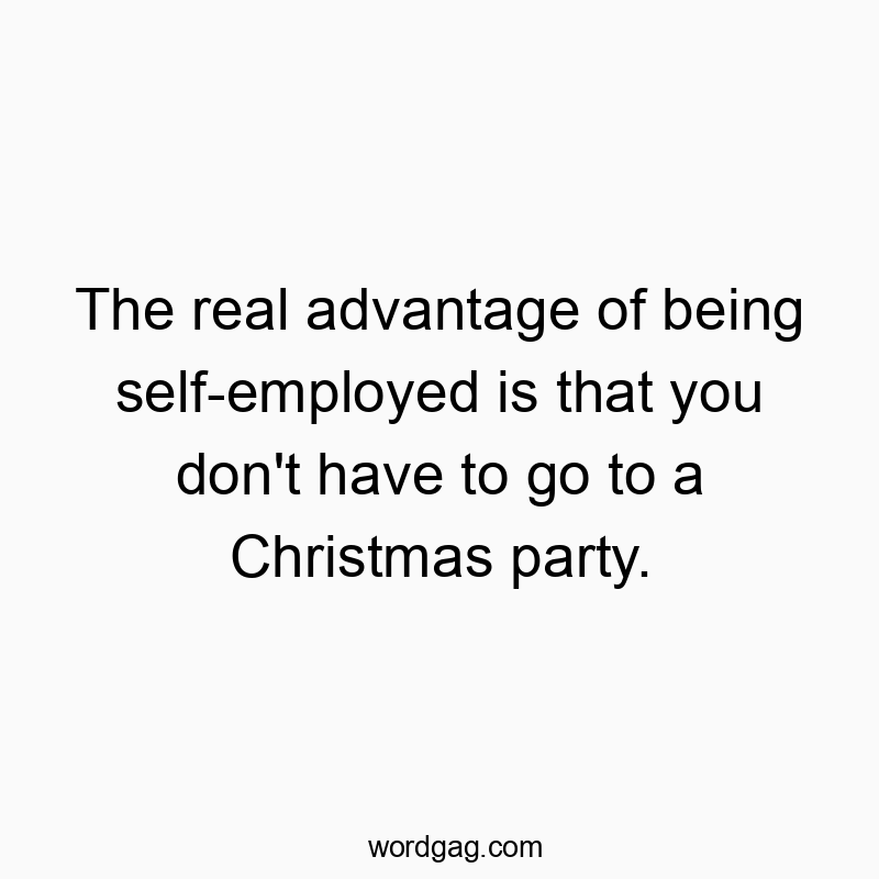 The real advantage of being self-employed is that you don’t have to go to a Christmas party.