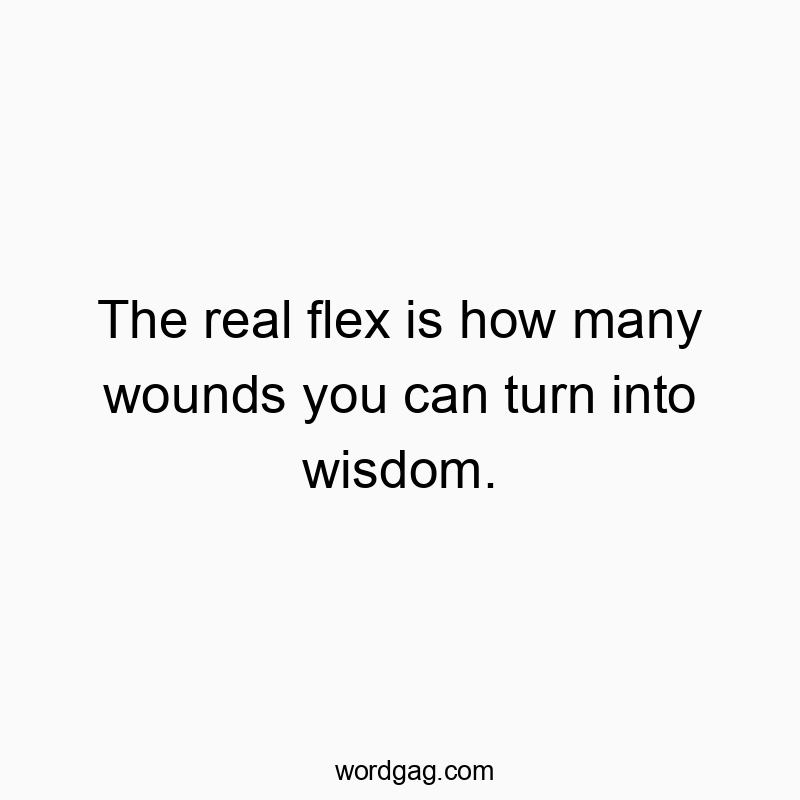 The real flex is how many wounds you can turn into wisdom.