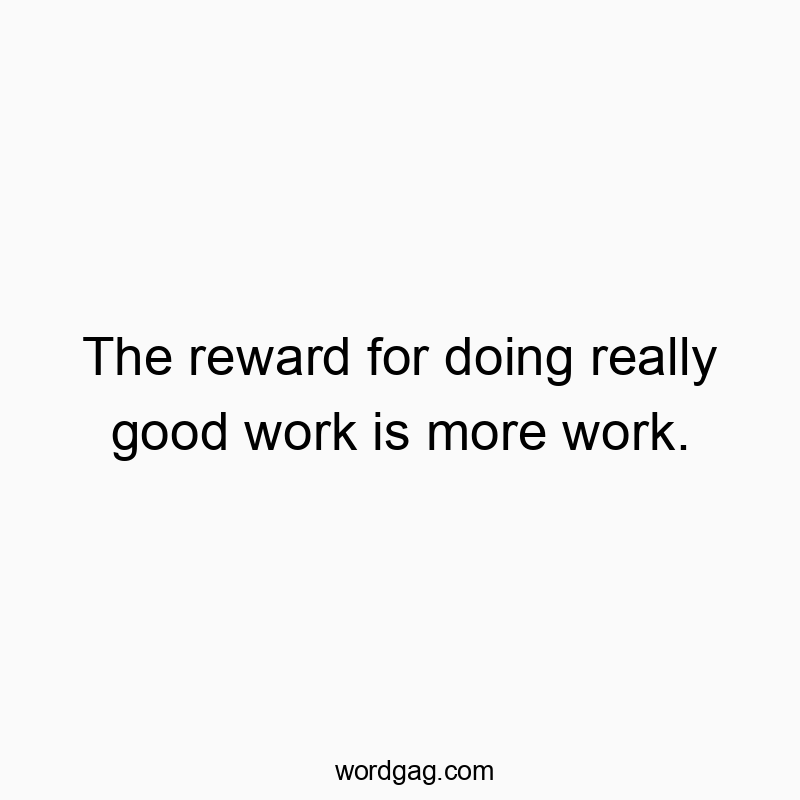 The reward for doing really good work is more work.
