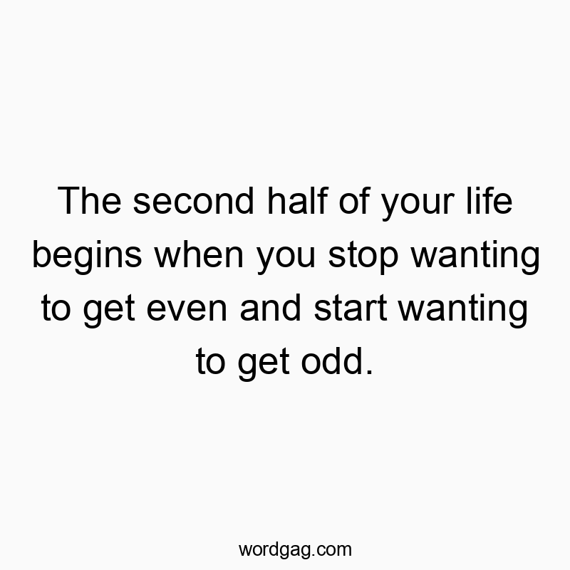 The second half of your life begins when you stop wanting t…