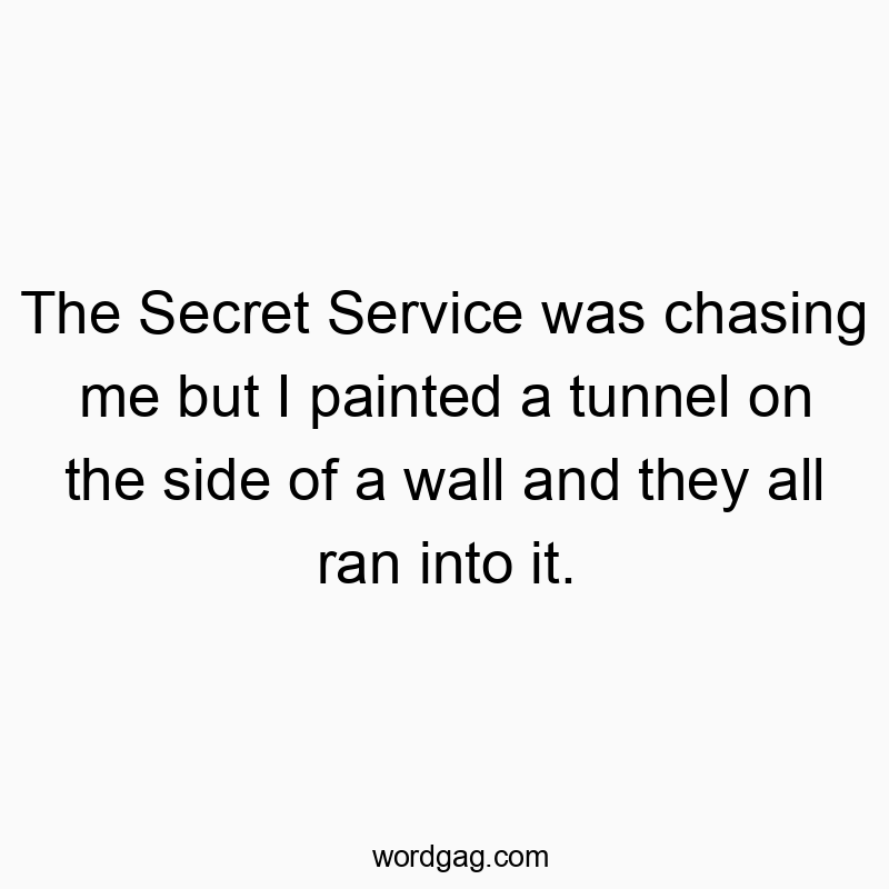 The Secret Service was chasing me but I painted a tunnel on the side of a wall and they all ran into it.