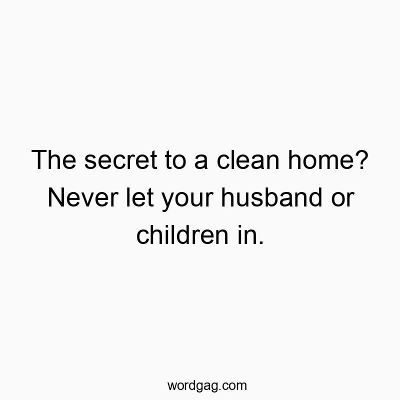 Funny kids quotes - The secret to a clean home? Never let your husband or children in.