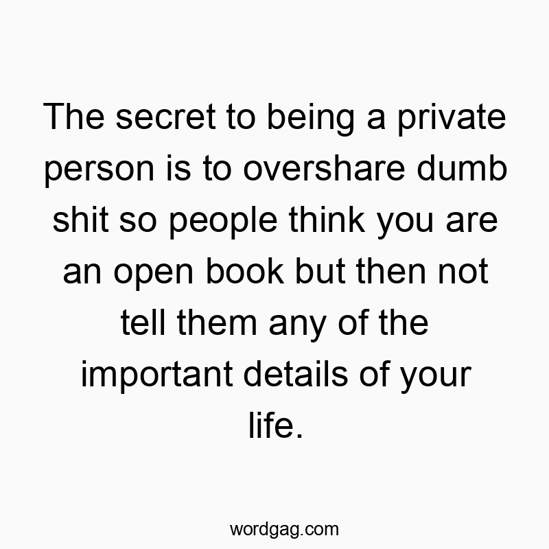 The secret to being a private person is to overshare dumb shit so people think you are an open book but then not tell them any of the important details of your life.