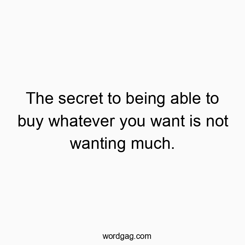 The secret to being able to buy whatever you want is not wanting much.