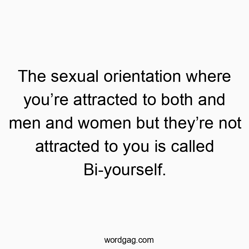 The sexual orientation where you’re attracted to both and men and women but they’re not attracted to you is called Bi-yourself.