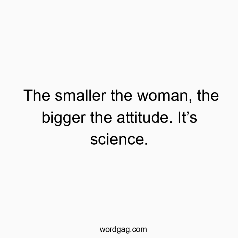 The smaller the woman, the bigger the attitude. It’s science.