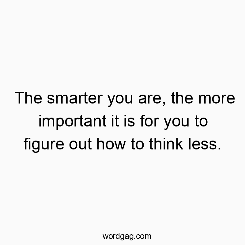 The smarter you are, the more important it is for you to figure out how to think less.
