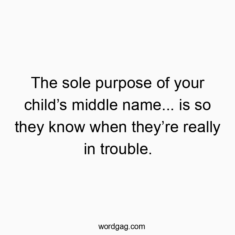 The sole purpose of your child’s middle name… is so they know when they’re really in trouble.