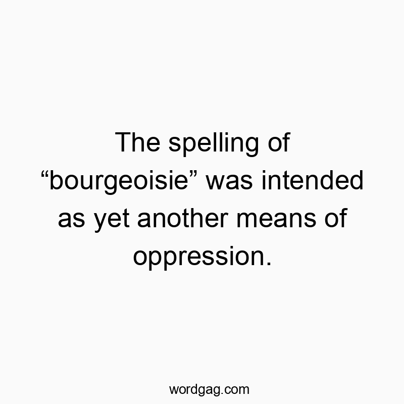 The spelling of “bourgeoisie” was intended as yet another means of oppression.