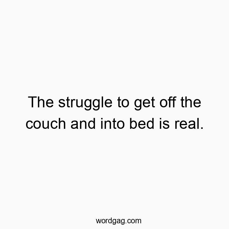 The struggle to get off the couch and into bed is real.