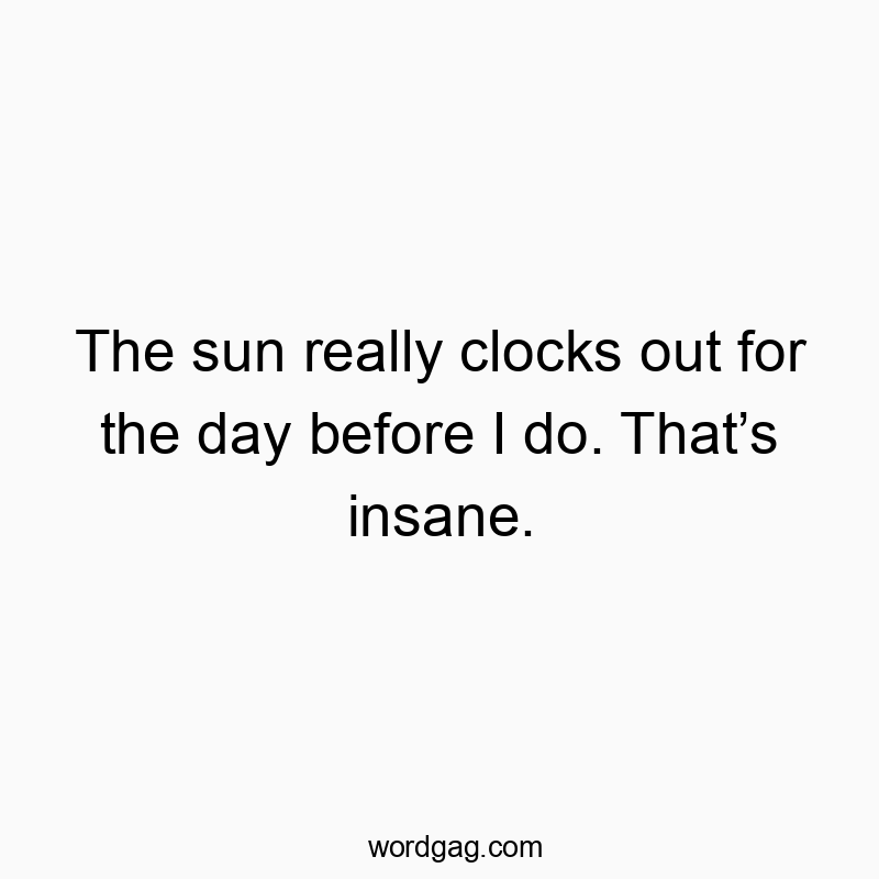 The sun really clocks out for the day before I do. That’s insane.
