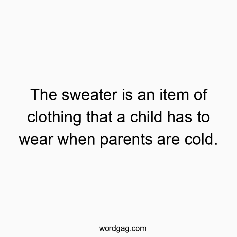 The sweater is an item of clothing that a child has to wear when parents are cold.