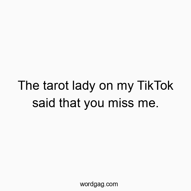 The tarot lady on my TikTok said that you miss me.