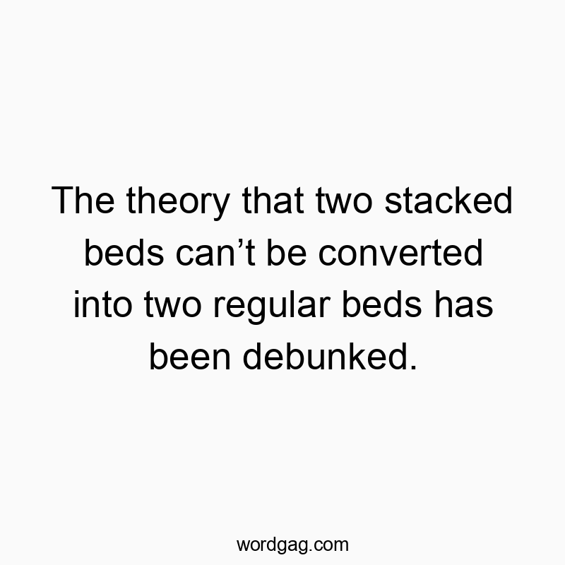 Funny theory quotes - The theory that two stacked beds can’t be converted into two regular beds has been debunked.