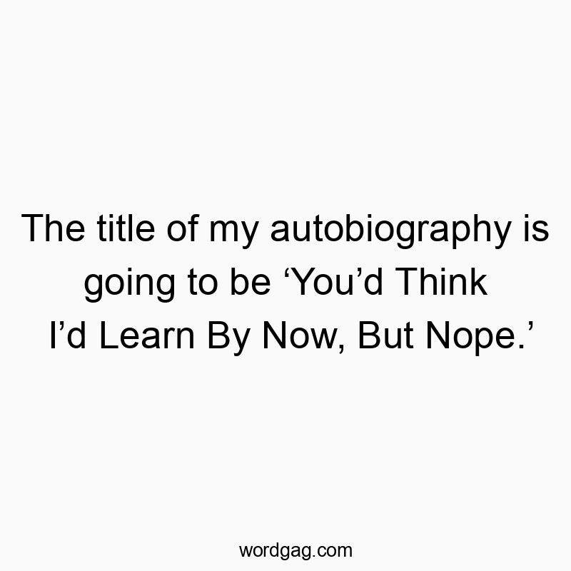 The title of my autobiography is going to be โYouโd Think Iโd Learn By Now, But Nope.โ