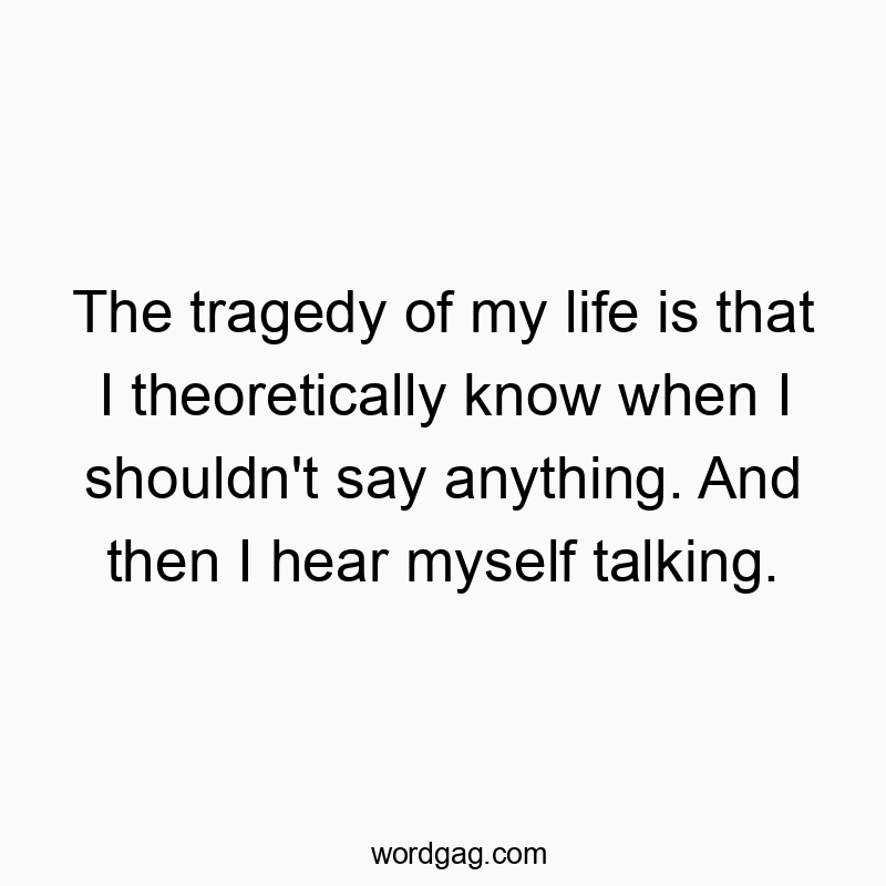 The tragedy of my life is that I theoretically know when I s...