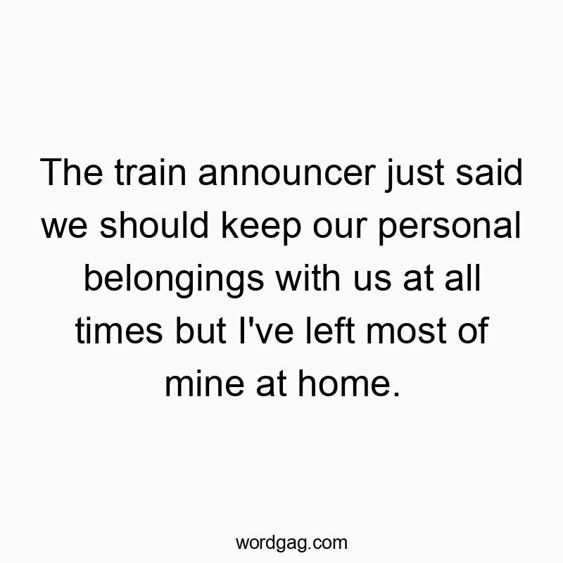 The train announcer just said we should keep our personal belongings with us at all times but I’ve left most of mine at home.