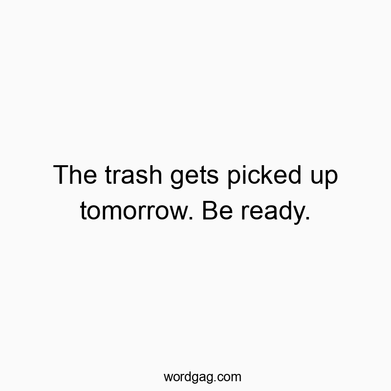 The trash gets picked up tomorrow. Be ready.